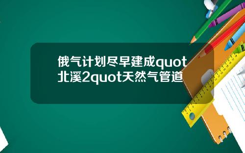俄气计划尽早建成quot北溪2quot天然气管道