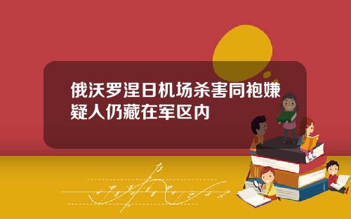 俄沃罗涅日机场杀害同袍嫌疑人仍藏在军区内
