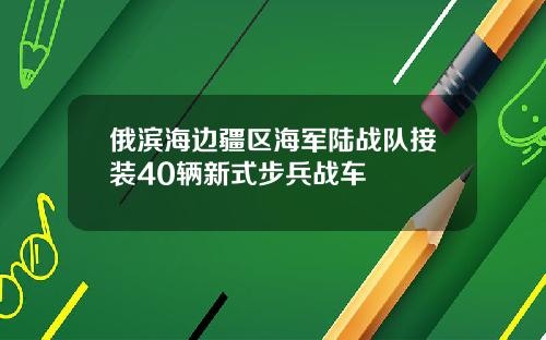 俄滨海边疆区海军陆战队接装40辆新式步兵战车