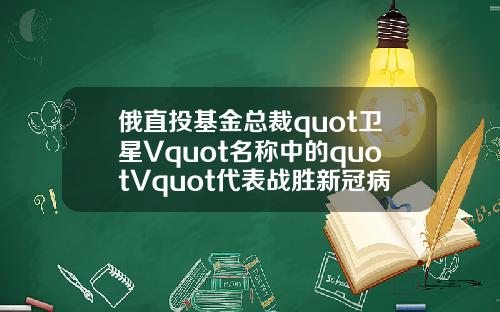 俄直投基金总裁quot卫星Vquot名称中的quotVquot代表战胜新冠病毒