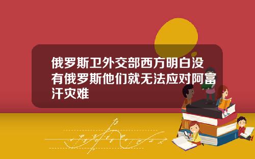 俄罗斯卫外交部西方明白没有俄罗斯他们就无法应对阿富汗灾难