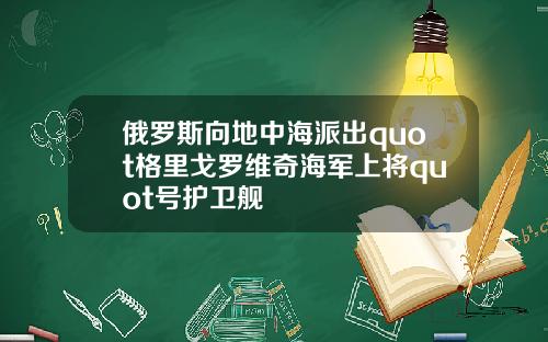 俄罗斯向地中海派出quot格里戈罗维奇海军上将quot号护卫舰