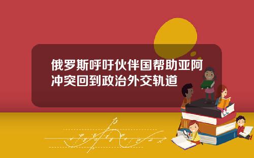 俄罗斯呼吁伙伴国帮助亚阿冲突回到政治外交轨道