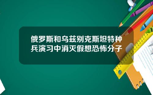 俄罗斯和乌兹别克斯坦特种兵演习中消灭假想恐怖分子