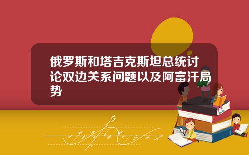 俄罗斯和塔吉克斯坦总统讨论双边关系问题以及阿富汗局势
