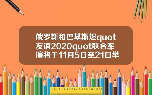 俄罗斯和巴基斯坦quot友谊2020quot联合军演将于11月5日至21日举行