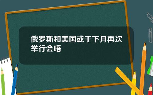 俄罗斯和美国或于下月再次举行会晤