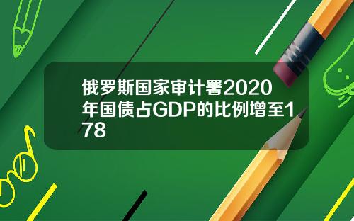 俄罗斯国家审计署2020年国债占GDP的比例增至178