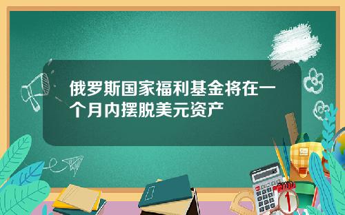 俄罗斯国家福利基金将在一个月内摆脱美元资产