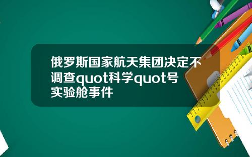 俄罗斯国家航天集团决定不调查quot科学quot号实验舱事件