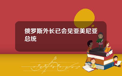 俄罗斯外长已会见亚美尼亚总统