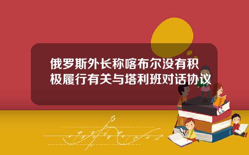 俄罗斯外长称喀布尔没有积极履行有关与塔利班对话协议