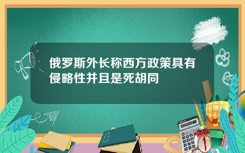 俄罗斯外长称西方政策具有侵略性并且是死胡同