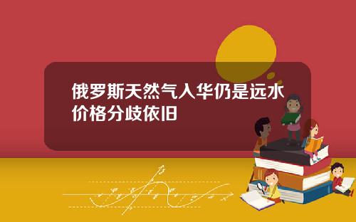俄罗斯天然气入华仍是远水价格分歧依旧