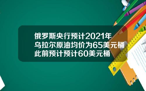 俄罗斯央行预计2021年乌拉尔原油均价为65美元桶此前预计预计60美元桶