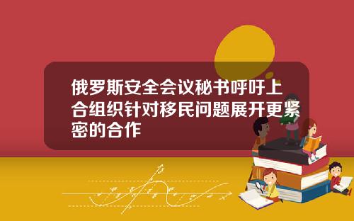 俄罗斯安全会议秘书呼吁上合组织针对移民问题展开更紧密的合作