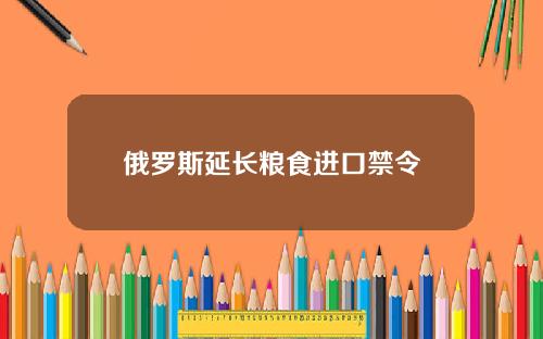 俄罗斯延长粮食进口禁令