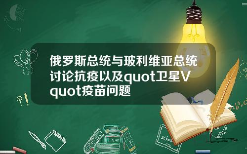 俄罗斯总统与玻利维亚总统讨论抗疫以及quot卫星Vquot疫苗问题