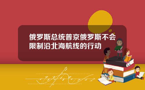 俄罗斯总统普京俄罗斯不会限制沿北海航线的行动