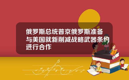 俄罗斯总统普京俄罗斯准备与美国就新削减战略武器条约进行合作