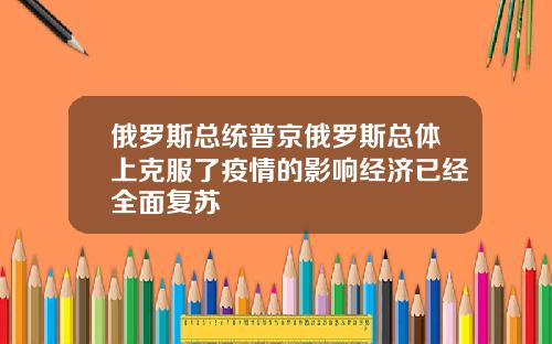 俄罗斯总统普京俄罗斯总体上克服了疫情的影响经济已经全面复苏