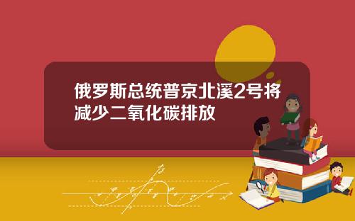 俄罗斯总统普京北溪2号将减少二氧化碳排放