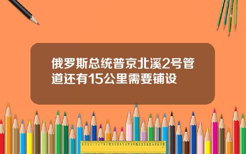 俄罗斯总统普京北溪2号管道还有15公里需要铺设