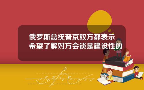 俄罗斯总统普京双方都表示希望了解对方会谈是建设性的