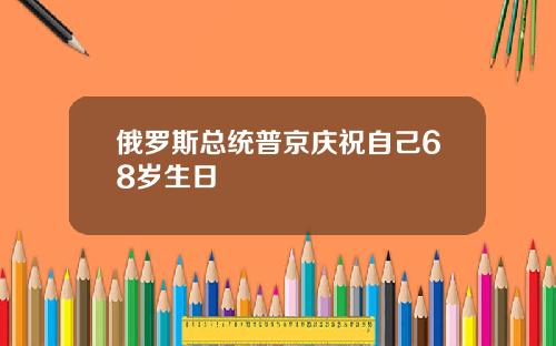 俄罗斯总统普京庆祝自己68岁生日