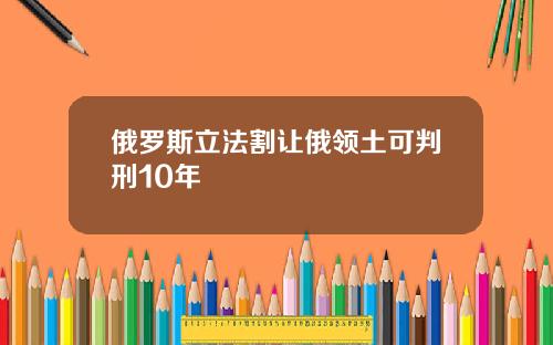 俄罗斯立法割让俄领土可判刑10年