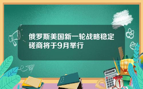 俄罗斯美国新一轮战略稳定磋商将于9月举行