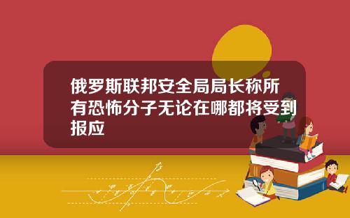 俄罗斯联邦安全局局长称所有恐怖分子无论在哪都将受到报应