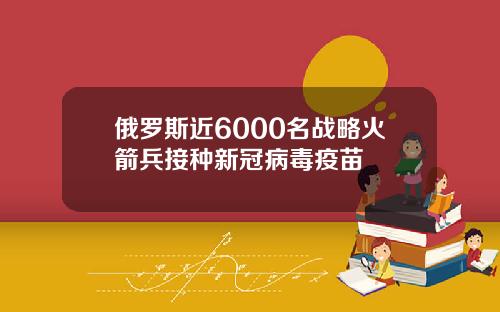 俄罗斯近6000名战略火箭兵接种新冠病毒疫苗
