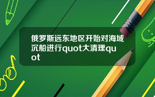 俄罗斯远东地区开始对海域沉船进行quot大清理quot