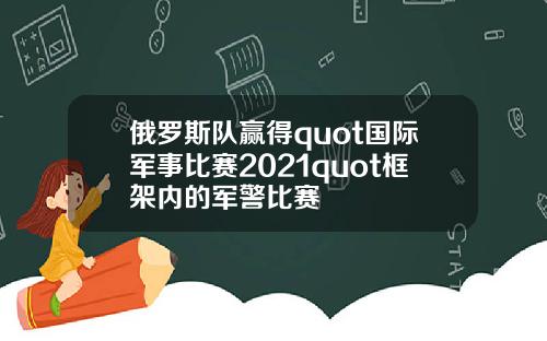俄罗斯队赢得quot国际军事比赛2021quot框架内的军警比赛