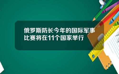 俄罗斯防长今年的国际军事比赛将在11个国家举行