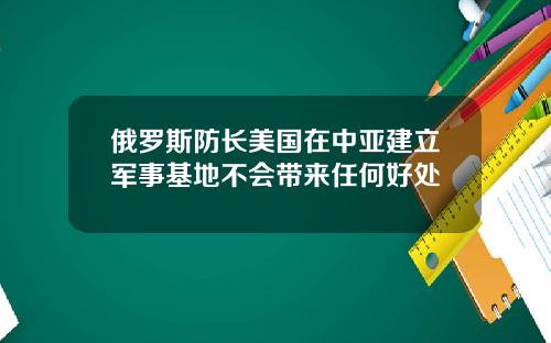 俄罗斯防长美国在中亚建立军事基地不会带来任何好处