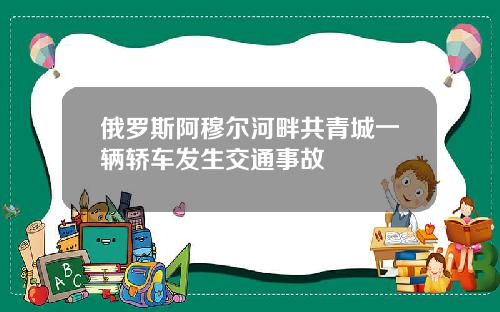 俄罗斯阿穆尔河畔共青城一辆轿车发生交通事故