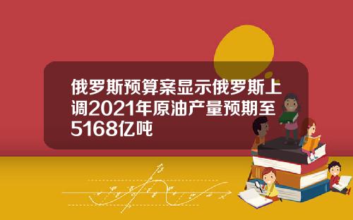 俄罗斯预算案显示俄罗斯上调2021年原油产量预期至5168亿吨