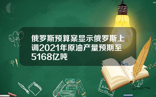 俄罗斯预算案显示俄罗斯上调2021年原油产量预期至5168亿吨
