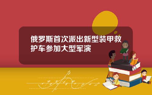 俄罗斯首次派出新型装甲救护车参加大型军演