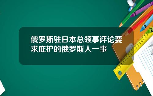 俄罗斯驻日本总领事评论要求庇护的俄罗斯人一事