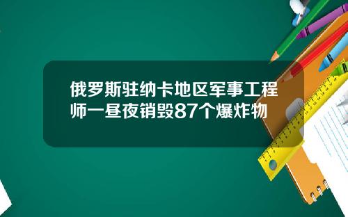 俄罗斯驻纳卡地区军事工程师一昼夜销毁87个爆炸物
