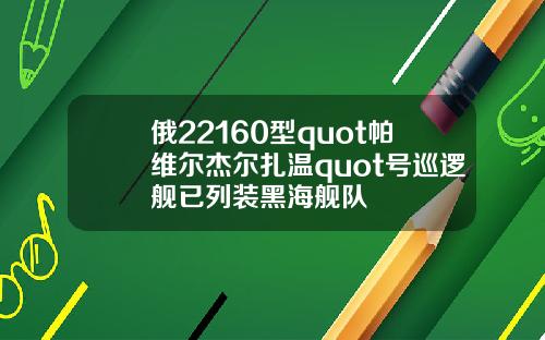 俄22160型quot帕维尔杰尔扎温quot号巡逻舰已列装黑海舰队