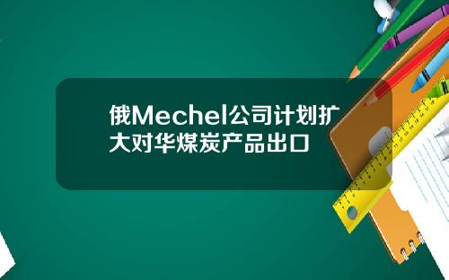 俄Mechel公司计划扩大对华煤炭产品出口