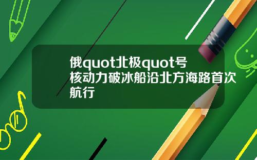 俄quot北极quot号核动力破冰船沿北方海路首次航行