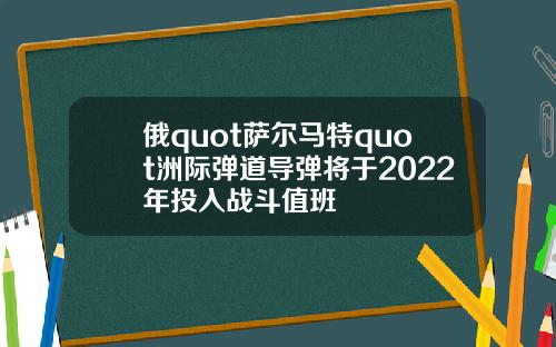 俄quot萨尔马特quot洲际弹道导弹将于2022年投入战斗值班