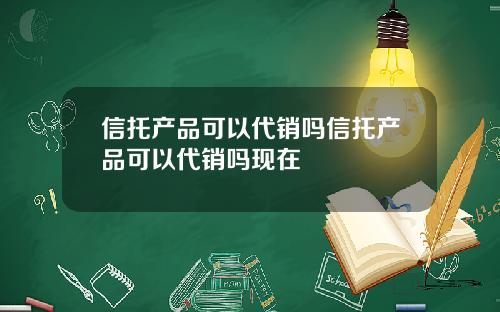 信托产品可以代销吗信托产品可以代销吗现在