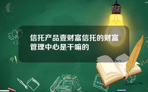 信托产品壹财富信托的财富管理中心是干嘛的