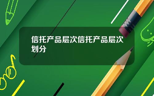 信托产品层次信托产品层次划分